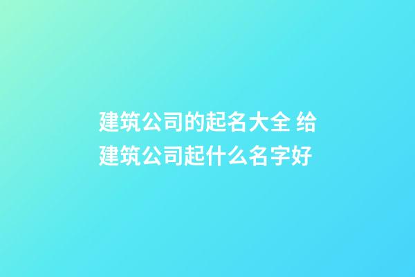 建筑公司的起名大全 给建筑公司起什么名字好-第1张-公司起名-玄机派